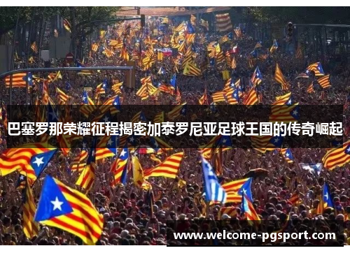 巴塞罗那荣耀征程揭密加泰罗尼亚足球王国的传奇崛起 巴塞罗那荣耀征程揭密加泰罗尼亚足球王国的传奇崛起