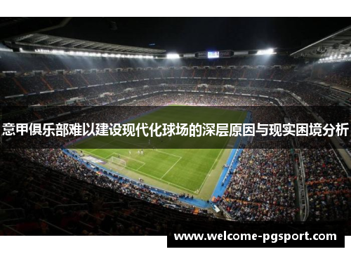 意甲俱乐部难以建设现代化球场的深层原因与现实困境分析 意甲俱乐部难以建设现代化球场的深层原因与现实困境分析