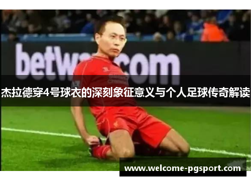 杰拉德穿4号球衣的深刻象征意义与个人足球传奇解读 杰拉德穿4号球衣的深刻象征意义与个人足球传奇解读