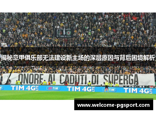 揭秘意甲俱乐部无法建设新主场的深层原因与背后困境解析 揭秘意甲俱乐部无法建设新主场的深层原因与背后困境解析