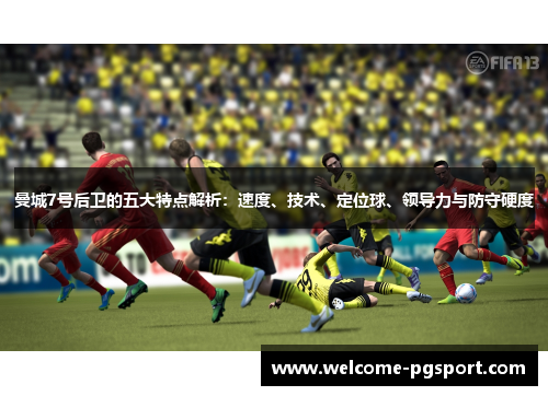 曼城7号后卫的五大特点解析：速度、技术、定位球、领导力与防守硬度