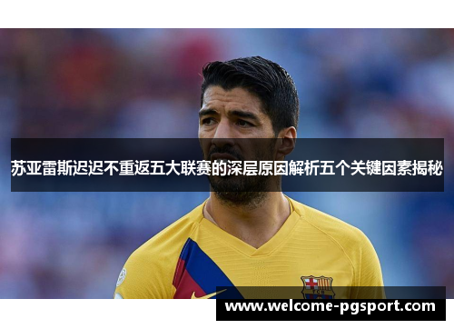 苏亚雷斯迟迟不重返五大联赛的深层原因解析五个关键因素揭秘 苏亚雷斯迟迟不重返五大联赛的深层原因解析五个关键因素揭秘