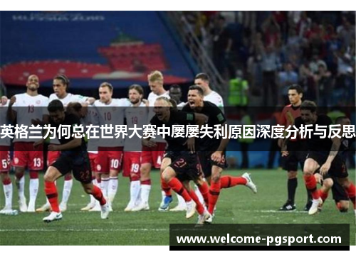 英格兰为何总在世界大赛中屡屡失利原因深度分析与反思
