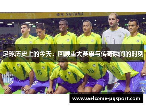 足球历史上的今天：回顾重大赛事与传奇瞬间的时刻