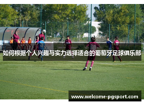 如何根据个人兴趣与实力选择适合的葡萄牙足球俱乐部 如何根据个人兴趣与实力选择适合的葡萄牙足球俱乐部