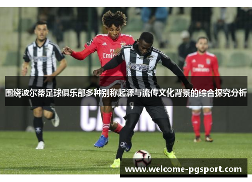 围绕波尔蒂足球俱乐部多种别称起源与流传文化背景的综合探究分析 围绕波尔蒂足球俱乐部多种别称起源与流传文化背景的综合探究分析