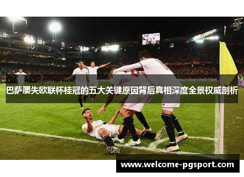 巴萨屡失欧联杯桂冠的五大关键原因背后真相深度全景权威剖析 巴萨屡失欧联杯桂冠的五大关键原因背后真相深度全景权威剖析