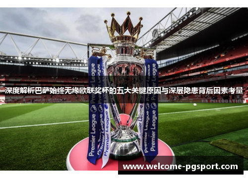 深度解析巴萨始终无缘欧联奖杯的五大关键原因与深层隐患背后因素考量 深度解析巴萨始终无缘欧联奖杯的五大关键原因与深层隐患背后因素考量