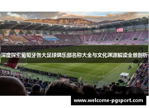深度探索葡萄牙各大足球俱乐部名称大全与文化渊源解读全景剖析 深度探索葡萄牙各大足球俱乐部名称大全与文化渊源解读全景剖析