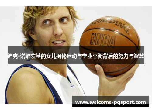 迪克·诺维茨基的女儿揭秘运动与学业平衡背后的努力与智慧 迪克·诺维茨基的女儿揭秘运动与学业平衡背后的努力与智慧