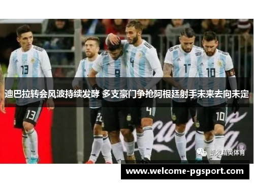 迪巴拉转会风波持续发酵 多支豪门争抢阿根廷射手未来去向未定 迪巴拉转会风波持续发酵 多支豪门争抢阿根廷射手未来去向未定