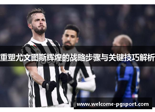 重塑尤文图斯辉煌的战略步骤与关键技巧解析