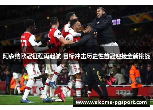 阿森纳欧冠征程再起航 目标冲击历史性首冠迎接全新挑战 阿森纳欧冠征程再起航 目标冲击历史性首冠迎接全新挑战