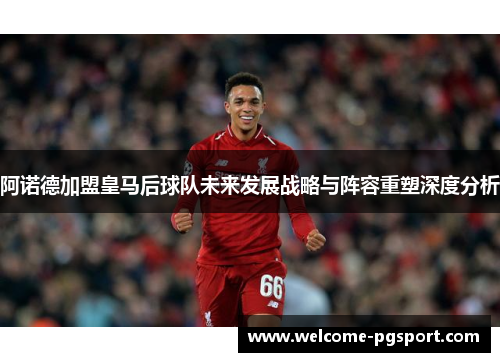 阿诺德加盟皇马后球队未来发展战略与阵容重塑深度分析