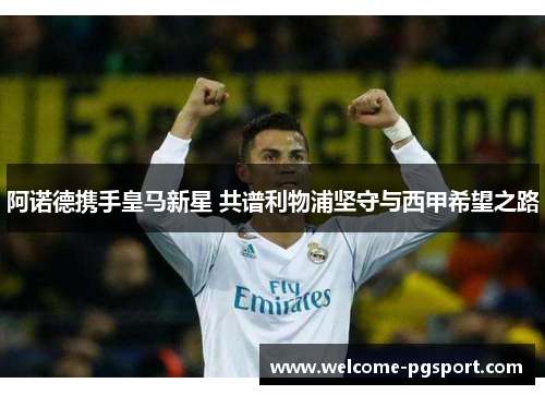 阿诺德携手皇马新星 共谱利物浦坚守与西甲希望之路 阿诺德携手皇马新星 共谱利物浦坚守与西甲希望之路