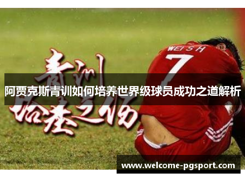 阿贾克斯青训如何培养世界级球员成功之道解析