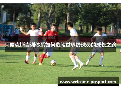 阿贾克斯青训体系如何造就世界级球员的成长之路