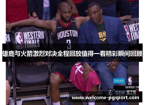 雄鹿与火箭激烈对决全程回放值得一看精彩瞬间回顾