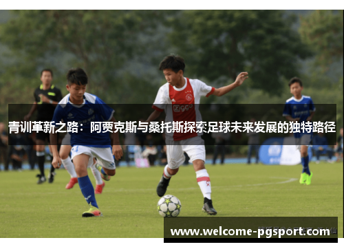 青训革新之路:阿贾克斯与桑托斯探索足球未来发展的独特路径 青训革新之路:阿贾克斯与桑托斯探索足球未来发展的独特路径