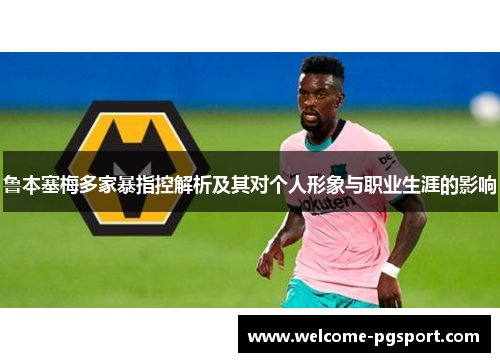 鲁本塞梅多家暴指控解析及其对个人形象与职业生涯的影响 鲁本塞梅多家暴指控解析及其对个人形象与职业生涯的影响