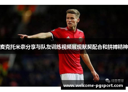 麦克托米奈分享与队友训练视频展现默契配合和拼搏精神 麦克托米奈分享与队友训练视频展现默契配合和拼搏精神