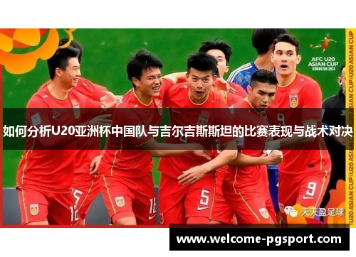 如何分析U20亚洲杯中国队与吉尔吉斯斯坦的比赛表现与战术对决