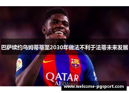 巴萨续约乌姆蒂蒂至2030年做法不利于法蒂未来发展