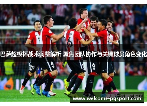 巴萨超级杯战术调整解析 聚焦团队协作与关键球员角色变化