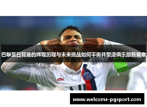 巴黎圣日耳曼的辉煌历程与未来挑战如何平衡并塑造俱乐部新篇章