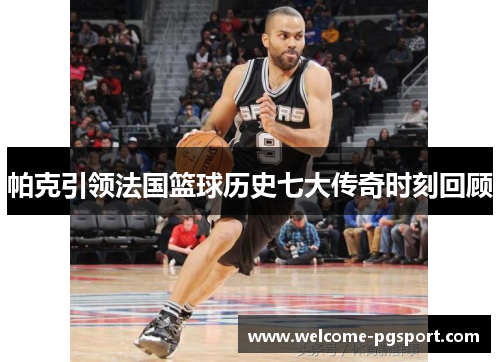 帕克引领法国篮球历史七大传奇时刻回顾