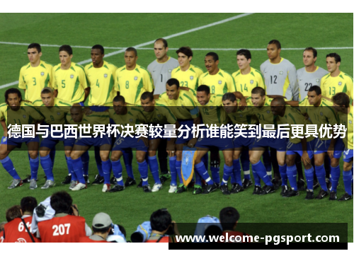 德国与巴西世界杯决赛较量分析谁能笑到最后更具优势