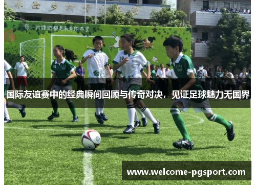 国际友谊赛中的经典瞬间回顾与传奇对决,见证足球魅力无国界 国际友谊赛中的经典瞬间回顾与传奇对决,见证足球魅力无国界