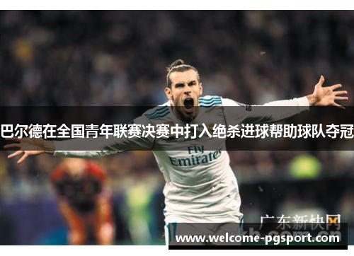 巴尔德在全国青年联赛决赛中打入绝杀进球帮助球队夺冠