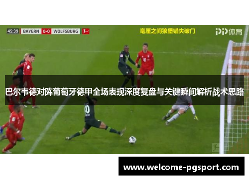 巴尔韦德对阵葡萄牙德甲全场表现深度复盘与关键瞬间解析战术思路