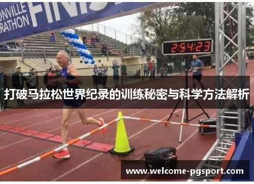打破马拉松世界纪录的训练秘密与科学方法解析 打破马拉松世界纪录的训练秘密与科学方法解析