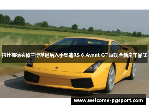 拉什福德卖掉兰博基尼后入手奥迪RS 6 Avant GT 展现全新豪车品味