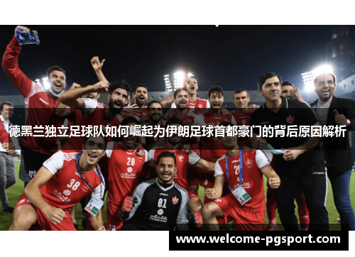 德黑兰独立足球队如何崛起为伊朗足球首都豪门的背后原因解析 德黑兰独立足球队如何崛起为伊朗足球首都豪门的背后原因解析
