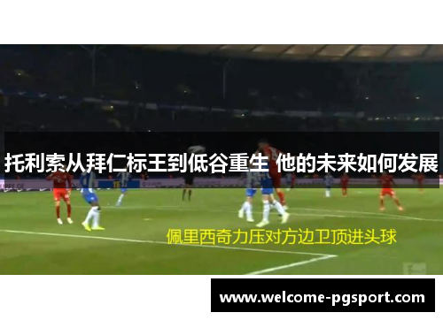 托利索从拜仁标王到低谷重生 他的未来如何发展