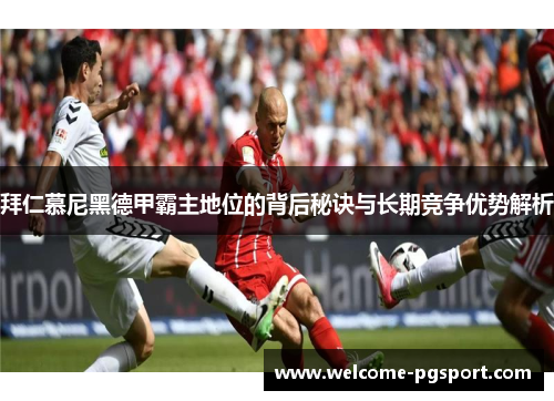 拜仁慕尼黑德甲霸主地位的背后秘诀与长期竞争优势解析