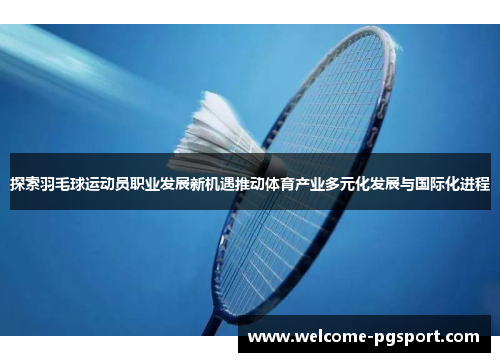 探索羽毛球运动员职业发展新机遇推动体育产业多元化发展与国际化进程