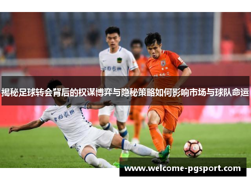 揭秘足球转会背后的权谋博弈与隐秘策略如何影响市场与球队命运
