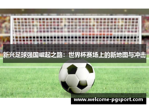 新兴足球强国崛起之路:世界杯赛场上的新地图与冲击 新兴足球强国崛起之路:世界杯赛场上的新地图与冲击