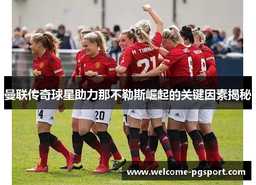 曼联传奇球星助力那不勒斯崛起的关键因素揭秘 曼联传奇球星助力那不勒斯崛起的关键因素揭秘
