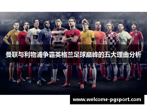 曼联与利物浦争霸英格兰足球巅峰的五大理由分析 曼联与利物浦争霸英格兰足球巅峰的五大理由分析