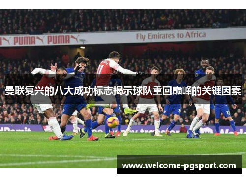 曼联复兴的八大成功标志揭示球队重回巅峰的关键因素