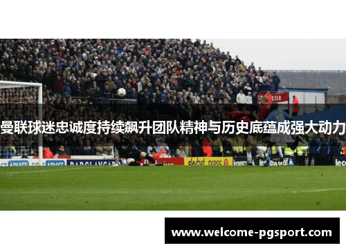 曼联球迷忠诚度持续飙升团队精神与历史底蕴成强大动力