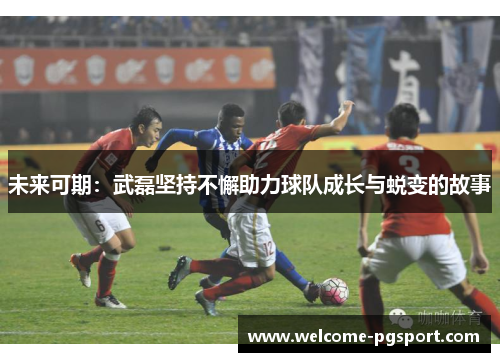 未来可期:武磊坚持不懈助力球队成长与蜕变的故事 未来可期:武磊坚持不懈助力球队成长与蜕变的故事
