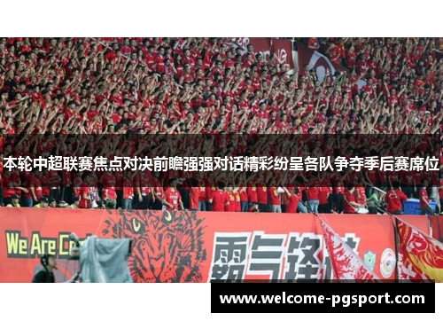 本轮中超联赛焦点对决前瞻强强对话精彩纷呈各队争夺季后赛席位 本轮中超联赛焦点对决前瞻强强对话精彩纷呈各队争夺季后赛席位