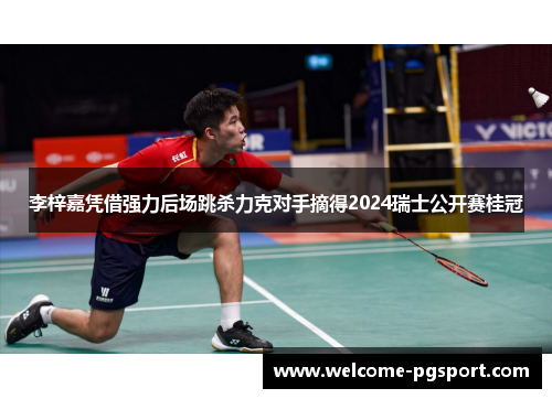 李梓嘉凭借强力后场跳杀力克对手摘得2024瑞士公开赛桂冠 李梓嘉凭借强力后场跳杀力克对手摘得2024瑞士公开赛桂冠