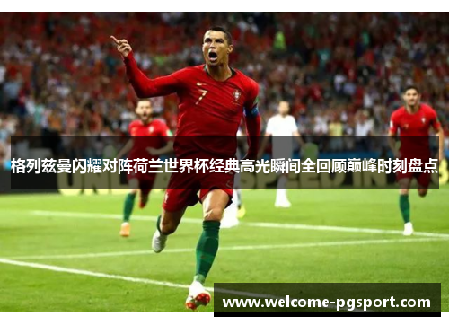 格列兹曼闪耀对阵荷兰世界杯经典高光瞬间全回顾巅峰时刻盘点